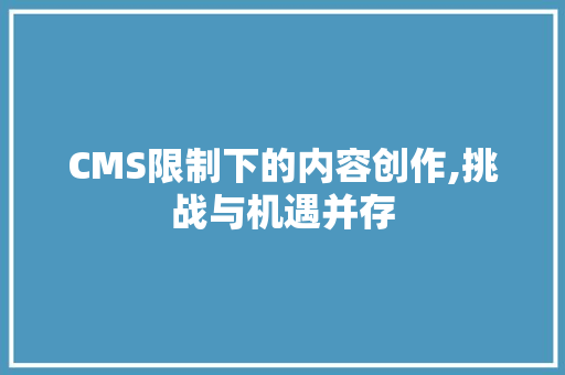 CMS限制下的内容创作,挑战与机遇并存 百度SEO