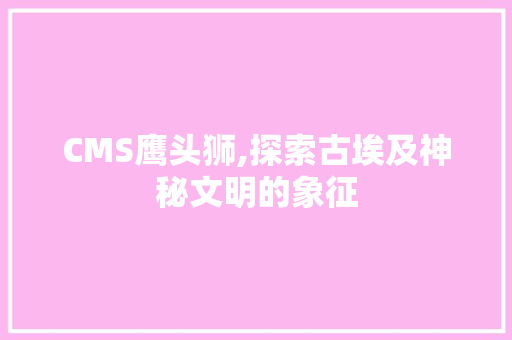 CMS鹰头狮,探索古埃及神秘文明的象征