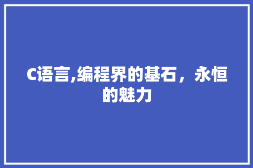 C语言,编程界的基石，永恒的魅力