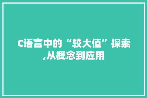 C语言中的“较大值”探索,从概念到应用