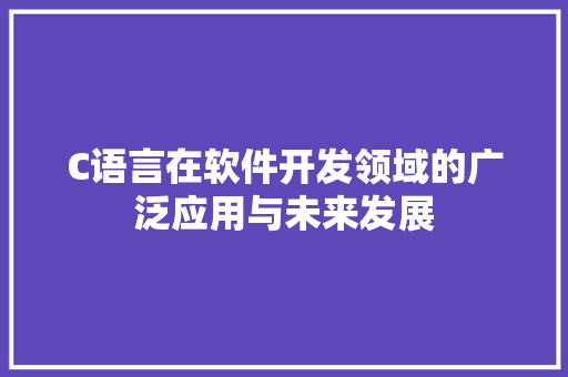 C语言在软件开发领域的广泛应用与未来发展