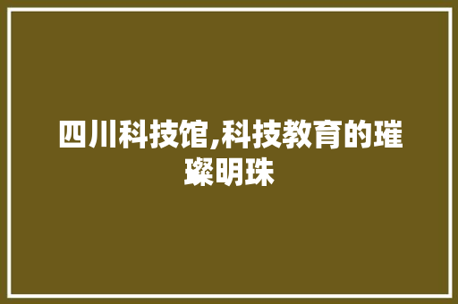 四川科技馆,科技教育的璀璨明珠 神马SEO