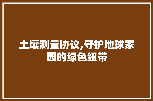 土壤测量协议,守护地球家园的绿色纽带 百度SEO
