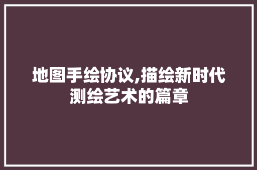 地图手绘协议,描绘新时代测绘艺术的篇章 GoogleSEO