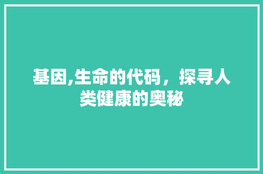 基因,生命的代码，探寻人类健康的奥秘 必应SEO