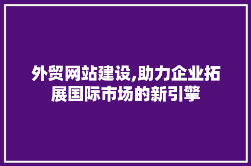 外贸网站建设,助力企业拓展国际市场的新引擎 GoogleSEO