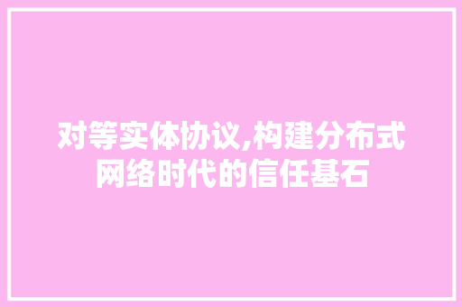 对等实体协议,构建分布式网络时代的信任基石