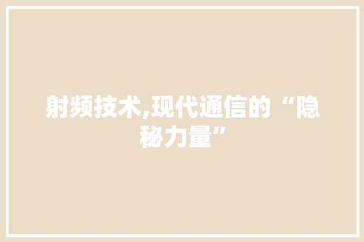 射频技术,现代通信的“隐秘力量”