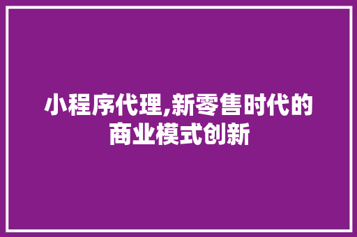 小程序代理,新零售时代的商业模式创新