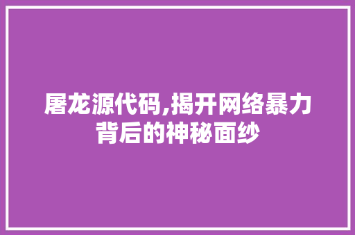屠龙源代码,揭开网络暴力背后的神秘面纱
