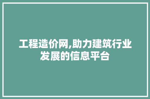 工程造价网,助力建筑行业发展的信息平台