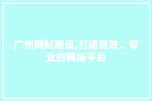 广州网站建设,打造高效、专业的网络平台 必应SEO