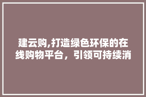 建云购,打造绿色环保的在线购物平台，引领可持续消费新潮流 必应SEO