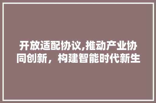 开放适配协议,推动产业协同创新，构建智能时代新生态 GoogleSEO