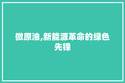 微原油,新能源革命的绿色先锋