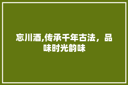 忘川酒,传承千年古法，品味时光韵味 必应SEO