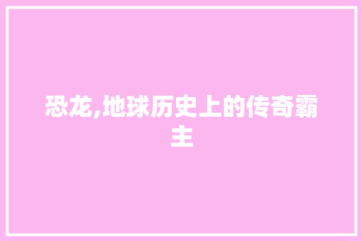 恐龙,地球历史上的传奇霸主 搜狗SEO