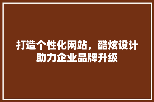 打造个性化网站，酷炫设计助力企业品牌升级 必应SEO