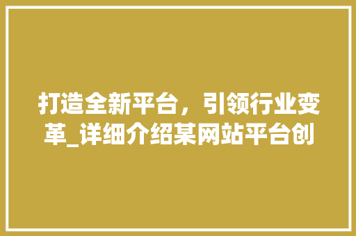 打造全新平台，引领行业变革_详细介绍某网站平台创新与突破 百度SEO