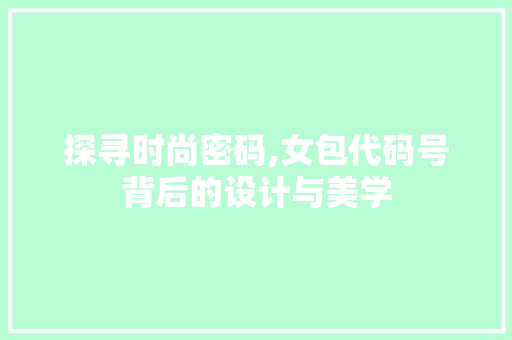 探寻时尚密码,女包代码号背后的设计与美学
