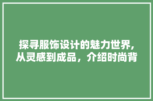 探寻服饰设计的魅力世界,从灵感到成品，介绍时尚背后的故事 神马SEO