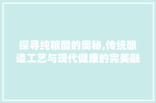 探寻纯粮醋的奥秘,传统酿造工艺与现代健康的完美融合