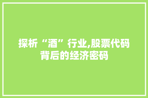 探析“酒”行业,股票代码背后的经济密码 必应SEO