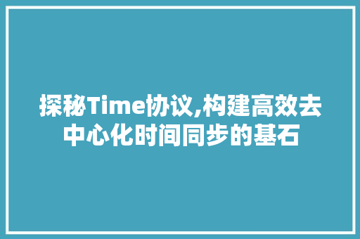 探秘Time协议,构建高效去中心化时间同步的基石 搜狗SEO