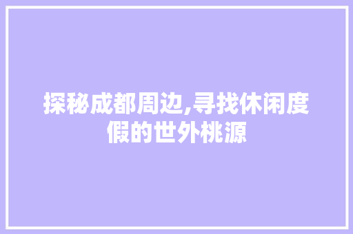 探秘成都周边,寻找休闲度假的世外桃源 神马SEO