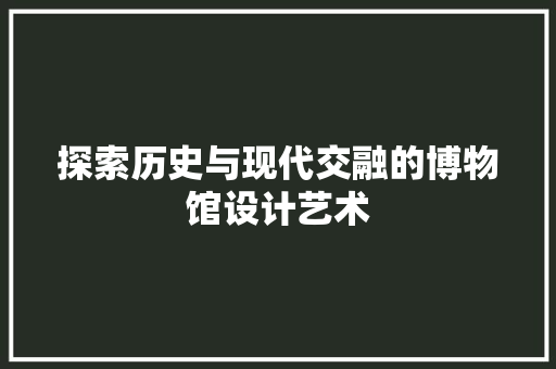探索历史与现代交融的博物馆设计艺术 GoogleSEO