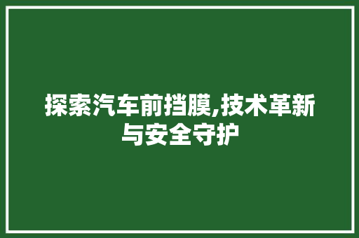 探索汽车前挡膜,技术革新与安全守护