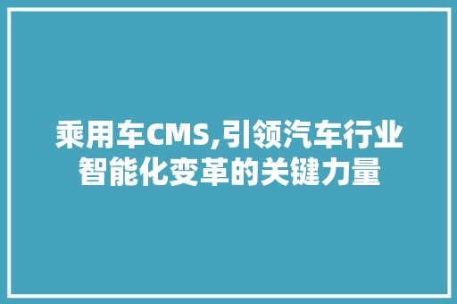 乘用车CMS,引领汽车行业智能化变革的关键力量 神马SEO