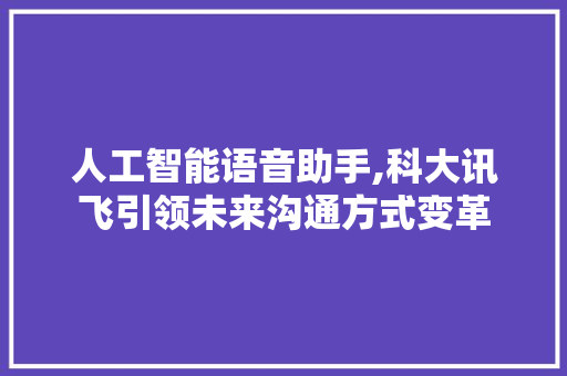 人工智能语音助手,科大讯飞引领未来沟通方式变革 搜狗SEO