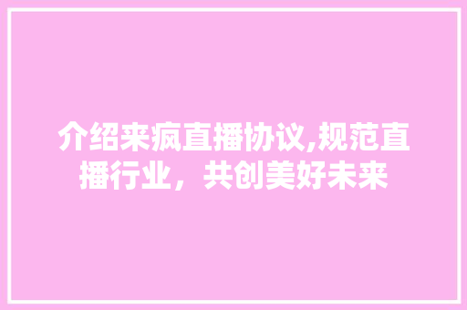 介绍来疯直播协议,规范直播行业，共创美好未来