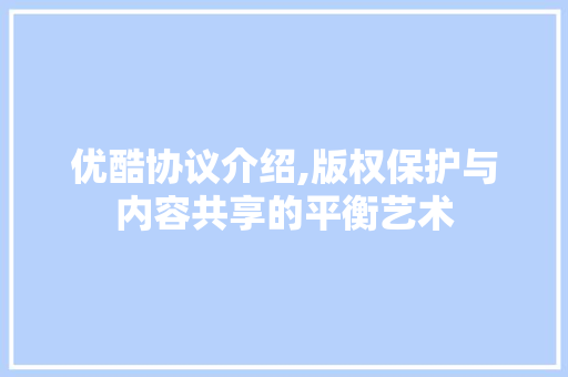 优酷协议介绍,版权保护与内容共享的平衡艺术 百度SEO