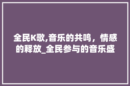 全民K歌,音乐的共鸣，情感的释放_全民参与的音乐盛宴