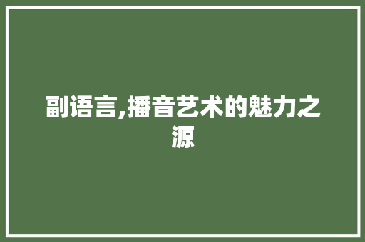 副语言,播音艺术的魅力之源 GoogleSEO