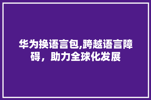 华为换语言包,跨越语言障碍，助力全球化发展 神马SEO