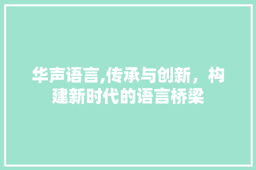 华声语言,传承与创新，构建新时代的语言桥梁 搜狗SEO