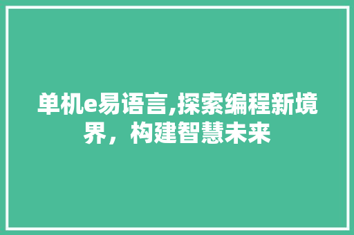 单机e易语言,探索编程新境界，构建智慧未来 搜狗SEO