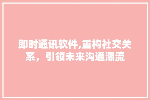 即时通讯软件,重构社交关系，引领未来沟通潮流