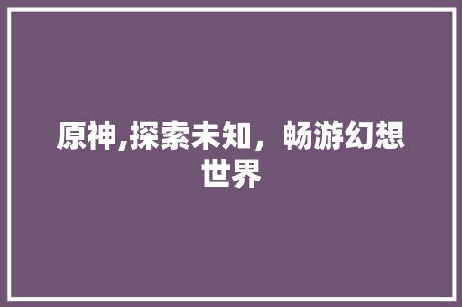 原神,探索未知，畅游幻想世界 必应SEO