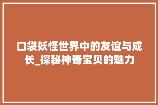 口袋妖怪世界中的友谊与成长_探秘神奇宝贝的魅力 百度SEO