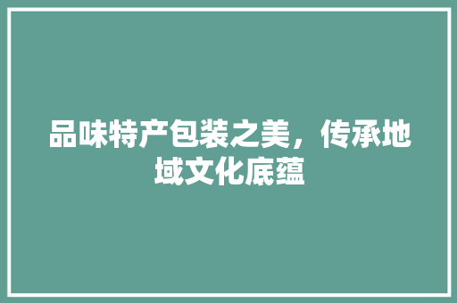品味特产包装之美，传承地域文化底蕴