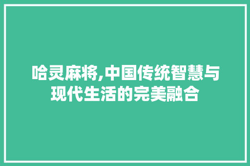 哈灵麻将,中国传统智慧与现代生活的完美融合