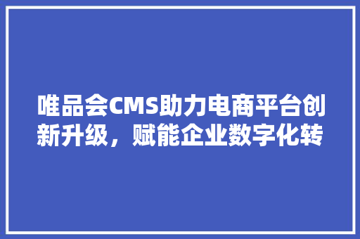 唯品会CMS助力电商平台创新升级，赋能企业数字化转型