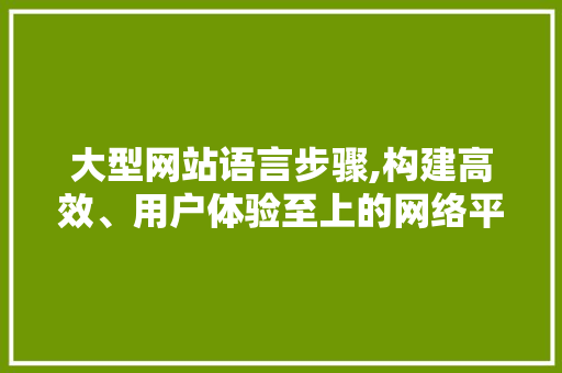 大型网站语言步骤,构建高效、用户体验至上的网络平台 搜狗SEO