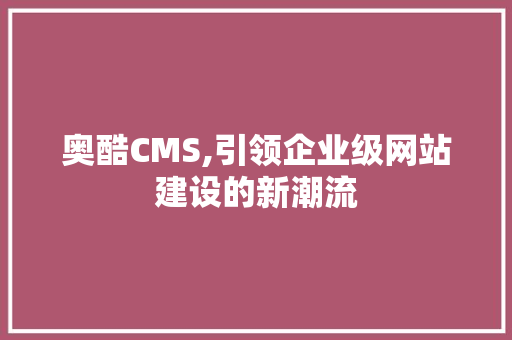 奥酷CMS,引领企业级网站建设的新潮流