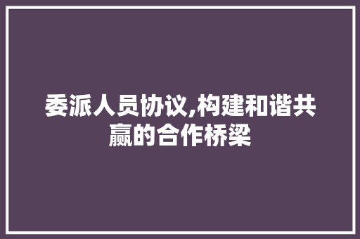 委派人员协议,构建和谐共赢的合作桥梁 必应SEO 委派人员协议,构建和谐共赢的合作桥梁 必应SEO
