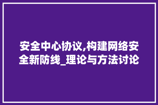 安全中心协议,构建网络安全新防线_理论与方法讨论 必应SEO